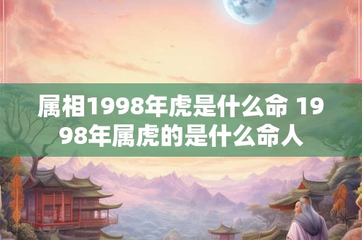 属相1998年虎是什么命 1998年属虎的是什么命人