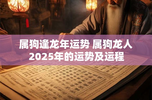 属狗逢龙年运势 属狗龙人2025年的运势及运程