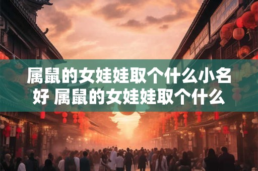 属鼠的女娃娃取个什么小名好 属鼠的女娃娃取个什么小名好听点