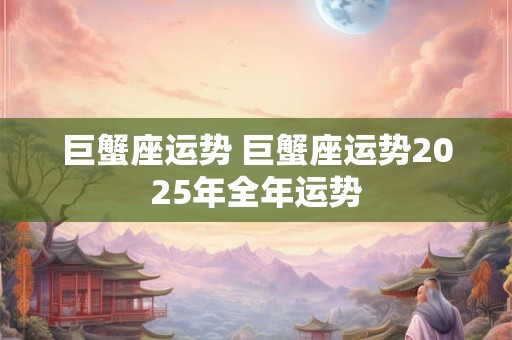 巨蟹座运势 巨蟹座运势2025年全年运势