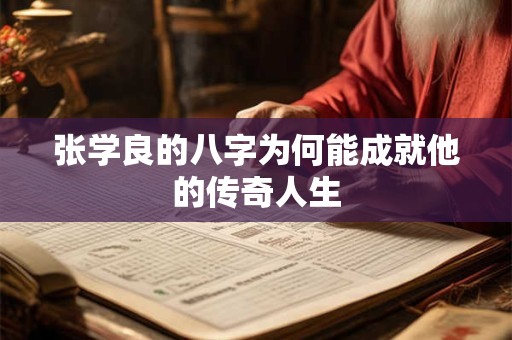 张学良的八字为何能成就他的传奇人生 张学良的八字为何能成就他的传奇人生