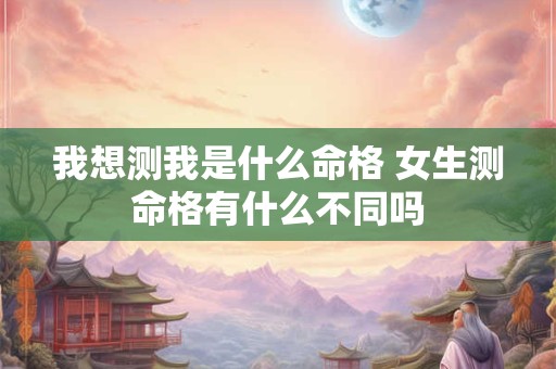 我想测我是什么命格 女生测命格有什么不同吗
