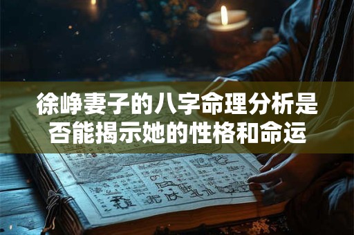 详细阅读:徐峥妻子的八字命理分析是否能揭示她的性格和命运 徐峥妻子的八字命理分析是否能揭示她的性格和命运