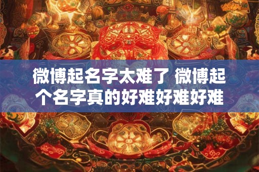 微博起名字太难了 微博起个名字真的好难好难好难