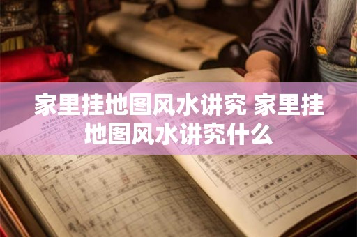 家里挂地图风水讲究 家里挂地图风水讲究什么