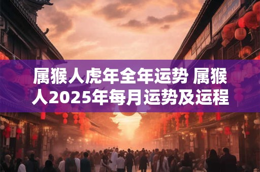属猴人虎年全年运势 属猴人2025年每月运势及运程详解