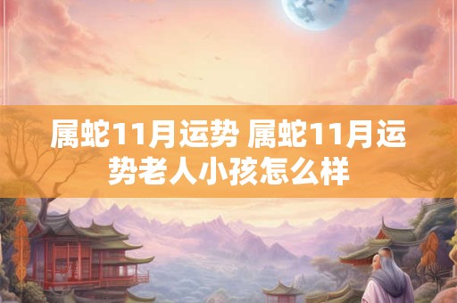 属蛇11月运势 属蛇11月运势老人小孩怎么样