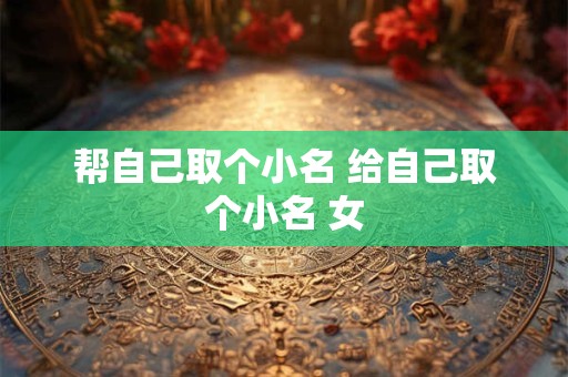 帮自己取个小名 给自己取个小名 女