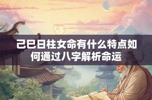 己巳日柱女命有什么特点如何通过八字解析命运 己巳日柱女命有什么特点如何通过八字解析命运