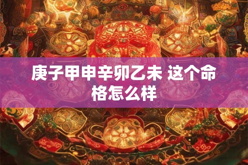 庚子甲申辛卯乙未 这个命格怎么样