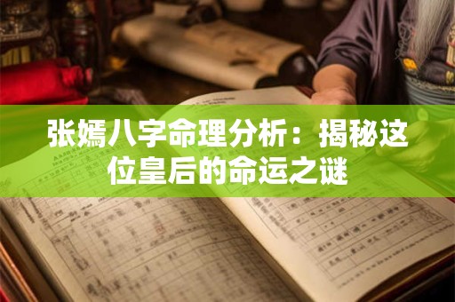 张嫣八字命理分析：揭秘这位皇后的命运之谜