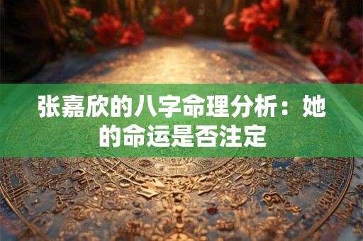 张嘉欣的八字命理分析：她的命运是否注定