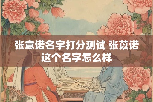 张意诺名字打分测试 张苡诺这个名字怎么样