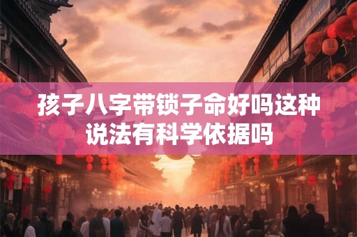 孩子八字带锁子命好吗这种说法有科学依据吗