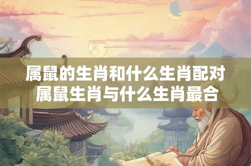 属鼠的生肖和什么生肖配对 属鼠生肖与什么生肖最合适 属鼠的生肖和什么生肖配对 属鼠生肖与什么生肖最合适