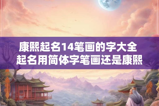 康熙起名14笔画的字大全 起名用简体字笔画还是康熙字笔画