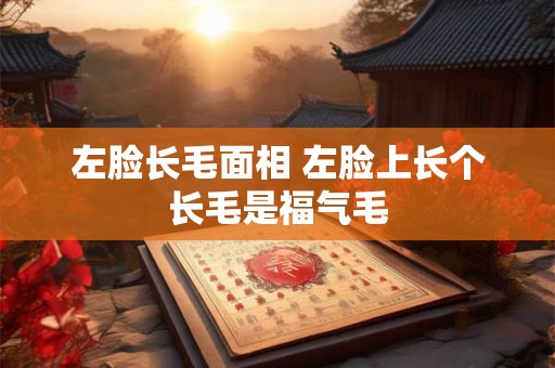 左脸长毛面相 左脸上长个长毛是福气毛