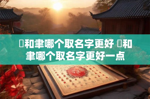彧和聿哪个取名字更好 彧和聿哪个取名字更好一点