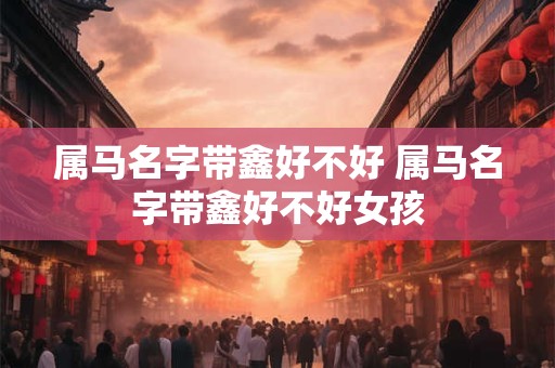 属马名字带鑫好不好 属马名字带鑫好不好女孩