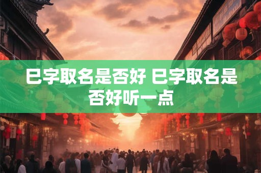 巳字取名是否好 巳字取名是否好听一点