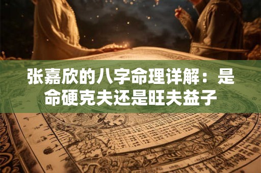 张嘉欣的八字命理详解：是命硬克夫还是旺夫益子