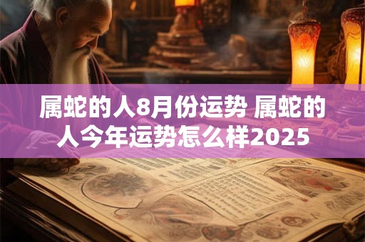 属蛇的人8月份运势 属蛇的人今年运势怎么样2025