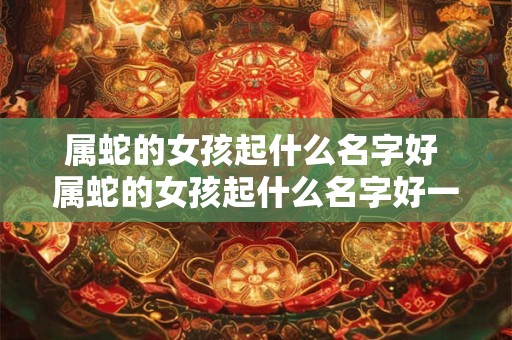 属蛇的女孩起什么名字好 属蛇的女孩起什么名字好一点