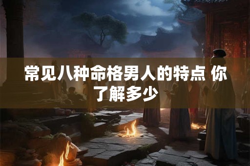 常见八种命格男人的特点 你了解多少