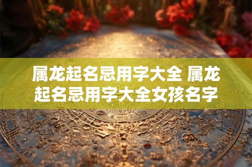 属龙起名忌用字大全 属龙起名忌用字大全女孩名字