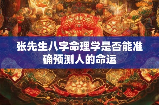 张先生八字命理学是否能准确预测人的命运