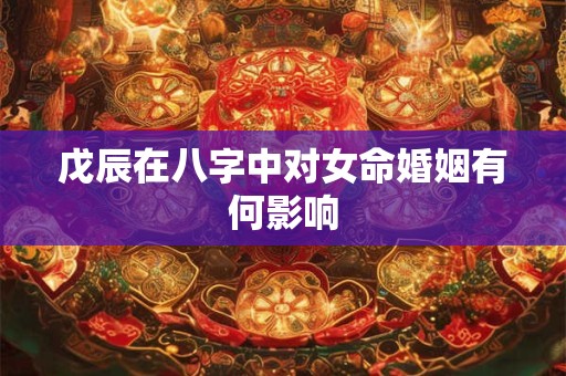 戊辰在八字中对女命婚姻有何影响