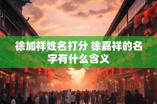 徐加祥姓名打分 徐嘉祥的名字有什么含义
