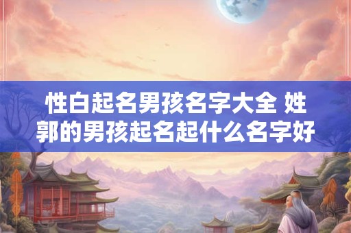 详细阅读:性白起名男孩名字大全 姓郭的男孩起名起什么名字好呢 性白起名男孩名字大全 姓郭的男孩起名起什么名字好呢
