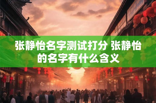 张静怡名字测试打分 张静怡的名字有什么含义