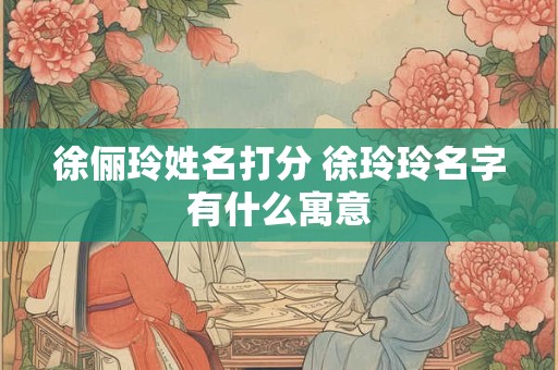 徐俪玲姓名打分 徐玲玲名字有什么寓意