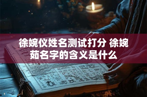 徐婉仪姓名测试打分 徐婉茹名字的含义是什么