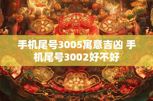 手机尾号3005寓意吉凶 手机尾号3002好不好