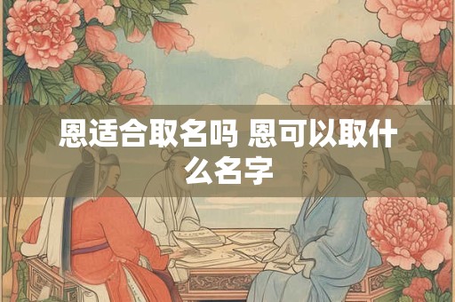 恩适合取名吗 恩可以取什么名字