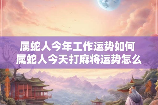 属蛇人今年工作运势如何 属蛇人今天打麻将运势怎么样财运