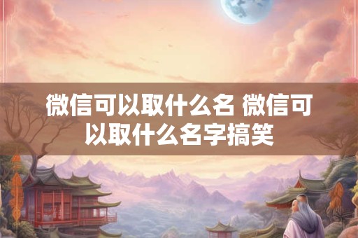 微信可以取什么名 微信可以取什么名字搞笑