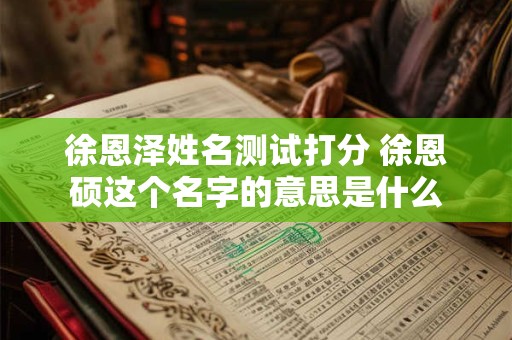 徐恩泽姓名测试打分 徐恩硕这个名字的意思是什么