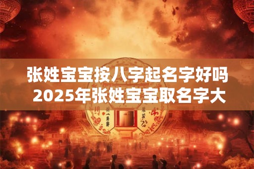 张姓宝宝按八字起名字好吗 2025年张姓宝宝取名字大全免费