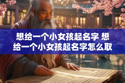 想给一个小女孩起名字 想给一个小女孩起名字怎么取