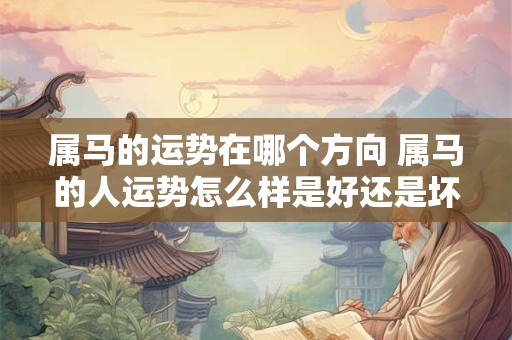 属马的运势在哪个方向 属马的人运势怎么样是好还是坏