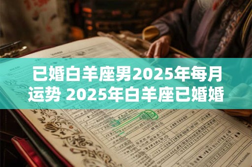 已婚白羊座男2025年每月运势 2025年白羊座已婚婚姻如何