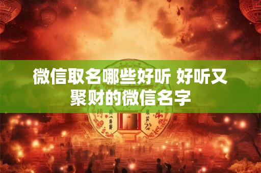 微信取名哪些好听 好听又聚财的微信名字
