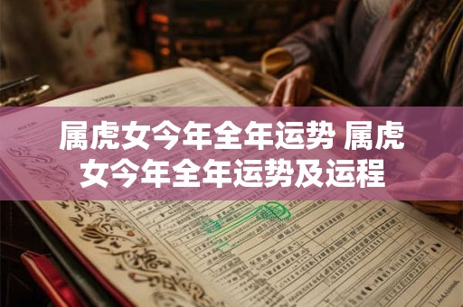 属虎女今年全年运势 属虎女今年全年运势及运程