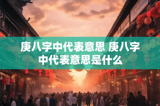 庚八字中代表意思 庚八字中代表意思是什么