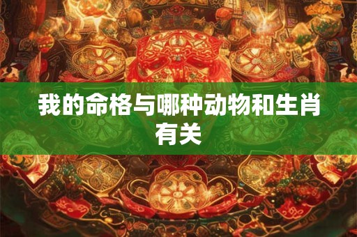 我的命格与哪种动物和生肖有关 我的命格与哪种动物和生肖有关