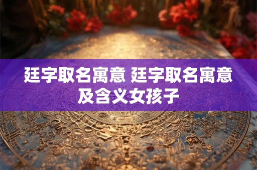 廷字取名寓意 廷字取名寓意及含义女孩子